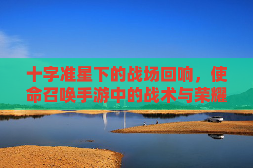 十字准星下的战场回响,使命召唤手游中的战术与荣耀 十字准星下的战场回响,使命召唤手游中的战术与荣耀