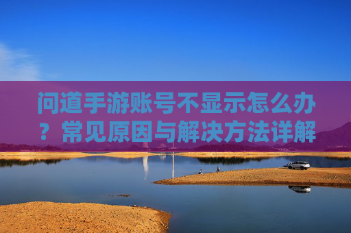 问道手游账号不显示怎么办?常见原因与解决方法详解 问道手游账号不显示怎么办?常见原因与解决方法详解