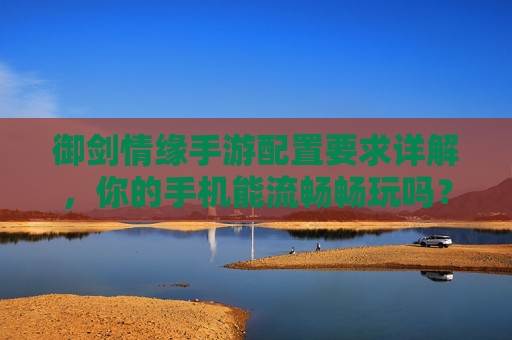 御剑情缘手游配置要求详解,你的手机能流畅畅玩吗? 御剑情缘手游配置要求详解,你的手机能流畅畅玩吗?
