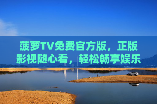 菠萝TV免费官方版,正版影视随心看,轻松畅享娱乐新体验 菠萝TV免费官方版,正版影视随心看,轻松畅享娱乐新体验