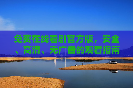免费在线看剧官方版,安全、高清、无广告的观看指南 免费在线看剧官方版,安全、高清、无广告的观看指南