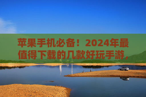 苹果手机必备!2024年最值得下载的几款好玩手游,轻松告别无聊! 苹果手机必备!2024年最值得下载的几款好玩手游,轻松告别无聊!