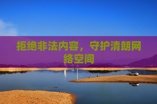 拒绝非法内容,守护清朗网络空间 拒绝非法内容,守护清朗网络空间