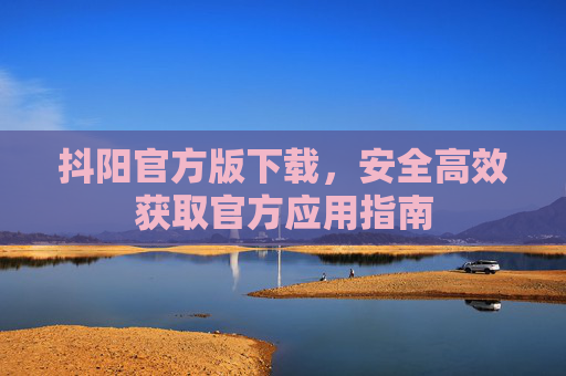 抖阳官方版下载,安全高效获取官方应用指南 抖阳官方版下载,安全高效获取官方应用指南