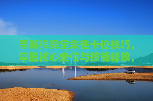 手游弹弹堂朱雀卡位技巧,掌握核心走位与技能释放,轻松掌控战场 手游弹弹堂朱雀卡位技巧,掌握核心走位与技能释放,轻松掌控战场
