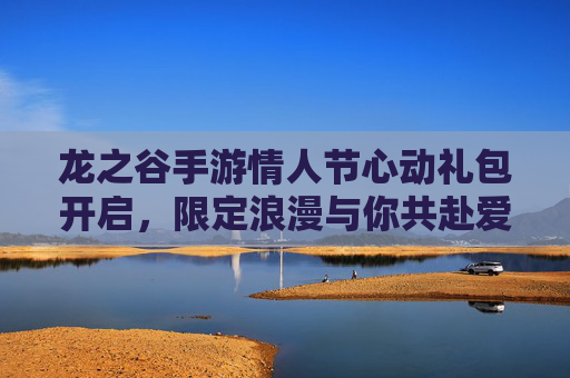 龙之谷手游情人节心动礼包开启,限定浪漫与你共赴爱之约! 龙之谷手游情人节心动礼包开启,限定浪漫与你共赴爱之约!