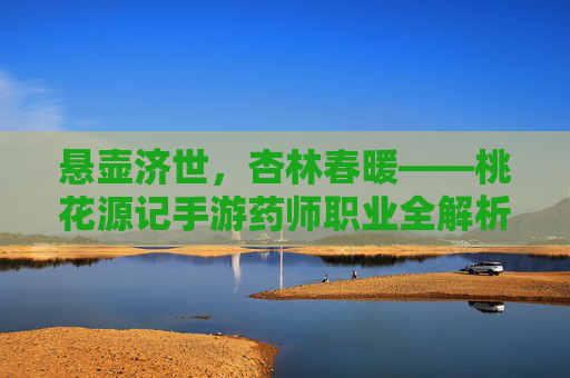 悬壶济世,杏林春暖——桃花源记手游药师职业全解析 悬壶济世,杏林春暖——桃花源记手游药师职业全解析