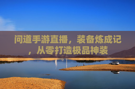 问道手游直播,装备炼成记,从零打造极品神装 问道手游直播,装备炼成记,从零打造极品神装