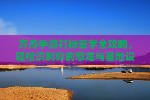 方舟手游打标签字全攻略,轻松识别你的恐龙与基地设施 方舟手游打标签字全攻略,轻松识别你的恐龙与基地设施