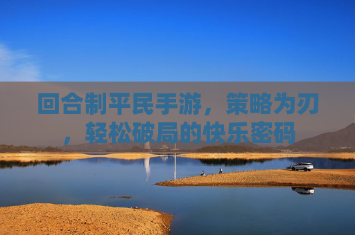 回合制平民手游,策略为刃,轻松破局的快乐密码 回合制平民手游,策略为刃,轻松破局的快乐密码