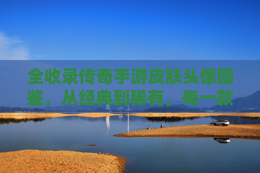全收录传奇手游皮肤头像图鉴,从经典到稀有,每一款都是你的独家记忆 全收录传奇手游皮肤头像图鉴,从经典到稀有,每一款都是你的独家记忆