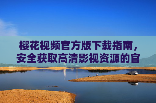樱花视频官方版下载指南,安全获取高清影视资源的官方渠道 樱花视频官方版下载指南,安全获取高清影视资源的官方渠道