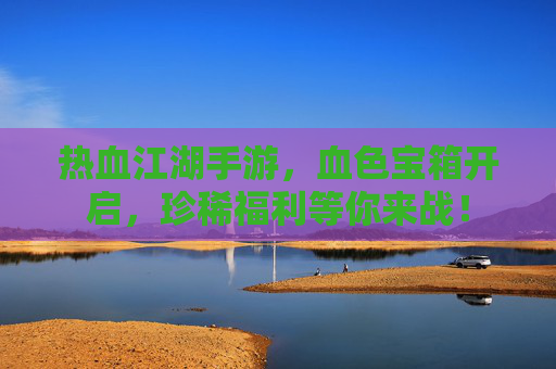 热血江湖手游,血色宝箱开启,珍稀福利等你来战! 热血江湖手游,血色宝箱开启,珍稀福利等你来战!