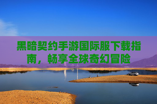 黑暗契约手游国际服下载指南,畅享全球奇幻冒险 黑暗契约手游国际服下载指南,畅享全球奇幻冒险
