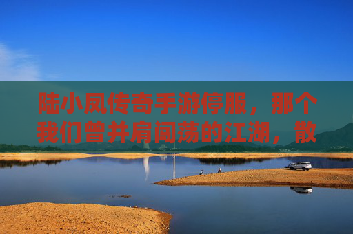 陆小凤传奇手游停服,那个我们曾并肩闯荡的江湖,散场了 陆小凤传奇手游停服,那个我们曾并肩闯荡的江湖,散场了
