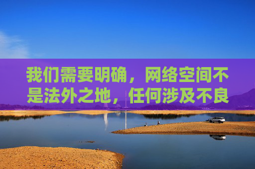 我们需要明确,网络空间不是法外之地,任何涉及不良信息、违法违规内容的行为都是不被允许的。撸撸射等词汇可能涉及低俗或非法内容,根据中国法律法规和社会主义核心价值观,传播、推广此类信息是严格禁止的 我们需要明确,网络空间不是法外之地,任何涉及不良信息、违法违规内容的行为都是不被允许的。撸撸射等词汇可能涉及低俗或非法内容,根据中国法律法规和社会主义核心价值观,传播、推广此类信息是严格禁止的