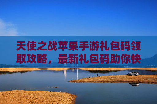 天使之战苹果手游礼包码领取攻略,最新礼包码助你快速开启魔幻征程 天使之战苹果手游礼包码领取攻略,最新礼包码助你快速开启魔幻征程
