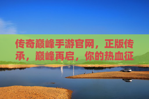 传奇巅峰手游官网,正版传承,巅峰再启,你的热血征程从这里开始! 传奇巅峰手游官网,正版传承,巅峰再启,你的热血征程从这里开始!