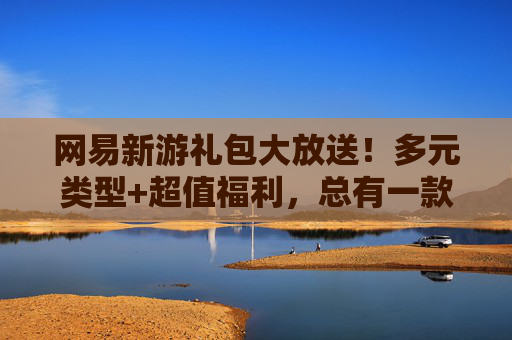 网易新游礼包大放送!多元类型+超值福利,总有一款适合你 网易新游礼包大放送!多元类型+超值福利,总有一款适合你