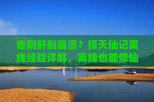 告别肝到崩溃?择天仙记离线经验详解,离线也能修仙,轻松躺平升级 告别肝到崩溃?择天仙记离线经验详解,离线也能修仙,轻松躺平升级