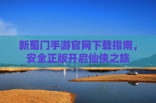 新蜀门手游官网下载指南,安全正版开启仙侠之旅 新蜀门手游官网下载指南,安全正版开启仙侠之旅