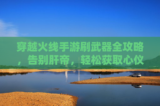 穿越火线手游刷武器全攻略,告别肝帝,轻松获取心仪武器! 穿越火线手游刷武器全攻略,告别肝帝,轻松获取心仪武器!
