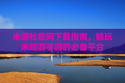 米游社官网下载指南,畅玩米哈游手游的必备平台 米游社官网下载指南,畅玩米哈游手游的必备平台