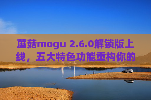 蘑菇mogu 2.6.0解锁版上线,五大特色功能重构你的数字生活体验 蘑菇mogu 2.6.0解锁版上线,五大特色功能重构你的数字生活体验