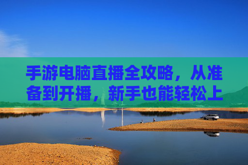 手游电脑直播全攻略,从准备到开播,新手也能轻松上手 手游电脑直播全攻略,从准备到开播,新手也能轻松上手