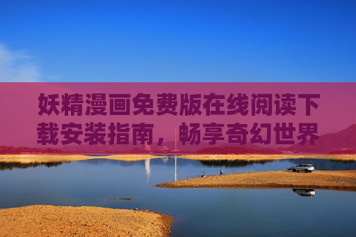妖精漫画免费版在线阅读下载安装指南,畅享奇幻世界的便捷入口 妖精漫画免费版在线阅读下载安装指南,畅享奇幻世界的便捷入口