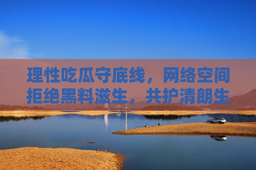 理性吃瓜守底线,网络空间拒绝黑料滋生,共护清朗生态 理性吃瓜守底线,网络空间拒绝黑料滋生,共护清朗生态