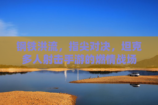 钢铁洪流,指尖对决,坦克多人射击手游的燃情战场 钢铁洪流,指尖对决,坦克多人射击手游的燃情战场