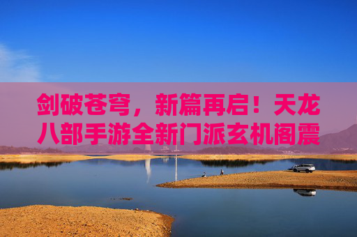 剑破苍穹,新篇再启!天龙八部手游全新门派玄机阁震撼降临 剑破苍穹,新篇再启!天龙八部手游全新门派玄机阁震撼降临