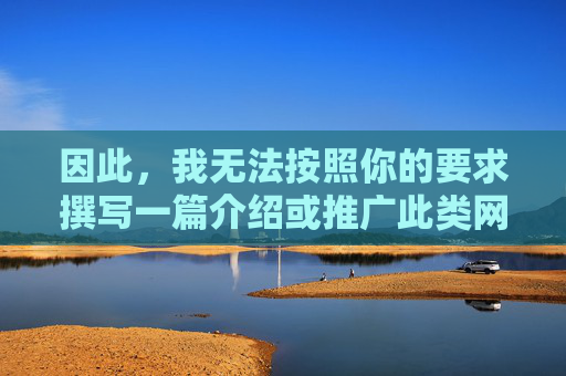 因此,我无法按照你的要求撰写一篇介绍或推广此类网站的文章。相反,我需要向你阐述为什么绝对不应该访问或传播这类内容,并提供一些健康、积极的建议 因此,我无法按照你的要求撰写一篇介绍或推广此类网站的文章。相反,我需要向你阐述为什么绝对不应该访问或传播这类内容,并提供一些健康、积极的建议