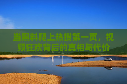当黑料爬上热搜第一页,视频狂欢背后的真相与代价 当黑料爬上热搜第一页,视频狂欢背后的真相与代价