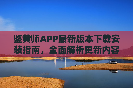 鉴黄师APP最新版本下载安装指南,全面解析更新内容与安全使用 鉴黄师APP最新版本下载安装指南,全面解析更新内容与安全使用