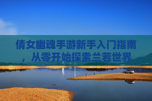倩女幽魂手游新手入门指南,从零开始探索兰若世界 倩女幽魂手游新手入门指南,从零开始探索兰若世界