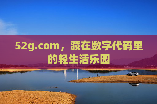 52g.com,藏在数字代码里的轻生活乐园 52g.com,藏在数字代码里的轻生活乐园