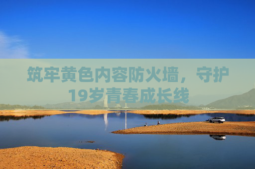 筑牢黄色内容防火墙,守护19岁青春成长线 筑牢黄色内容防火墙,守护19岁青春成长线