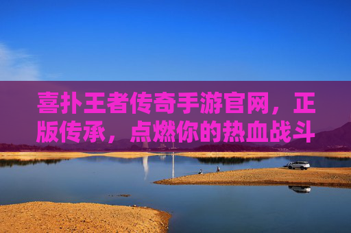 喜扑王者传奇手游官网，正版传承，点燃你的热血战斗魂