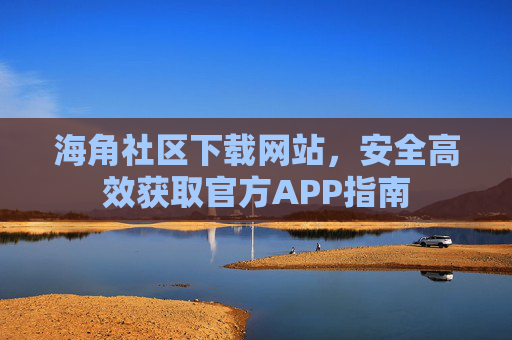 海角社区下载网站，安全高效获取官方APP指南
