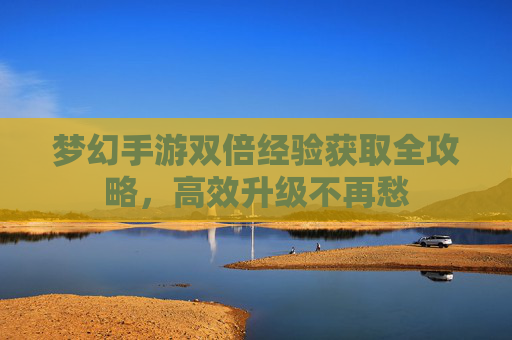 梦幻手游双倍经验获取全攻略，高效升级不再愁