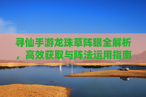 寻仙手游龙珠草阵眼全解析，高效获取与阵法运用指南