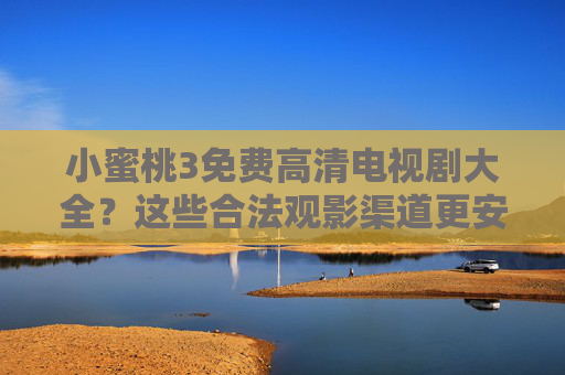 小蜜桃3免费高清电视剧大全？这些合法观影渠道更安心！