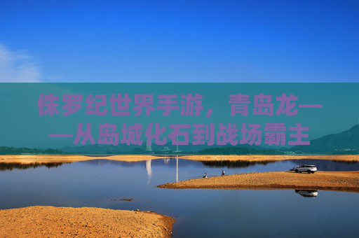 侏罗纪世界手游，青岛龙——从岛城化石到战场霸主