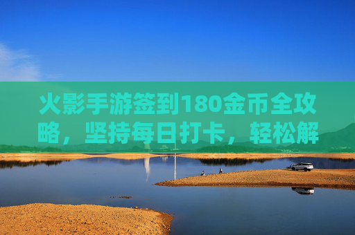 火影手游签到180金币全攻略，坚持每日打卡，轻松解锁忍者养成福利