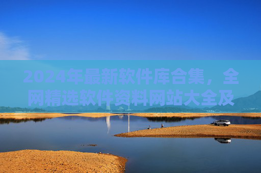 2024年最新软件库合集，全网精选软件资料网站大全及下载指南