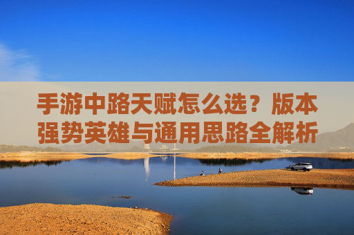 手游中路天赋怎么选？版本强势英雄与通用思路全解析