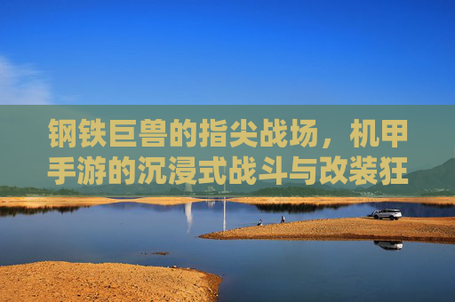 钢铁巨兽的指尖战场，机甲手游的沉浸式战斗与改装狂想