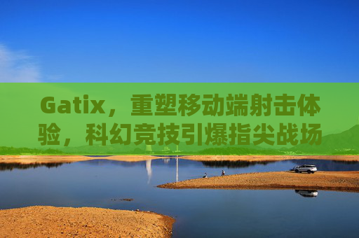 Gatix，重塑移动端射击体验，科幻竞技引爆指尖战场